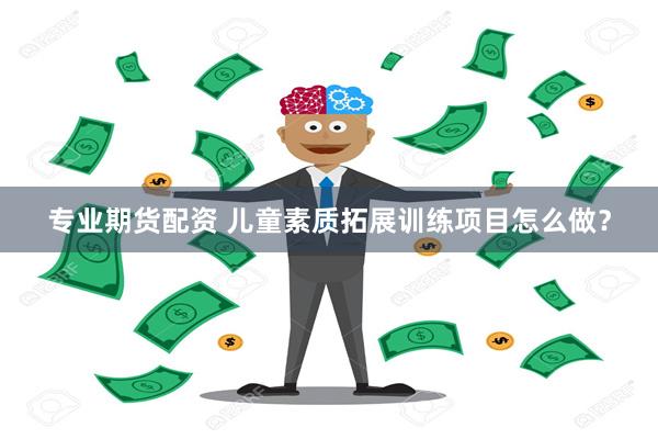 专业期货配资 儿童素质拓展训练项目怎么做？