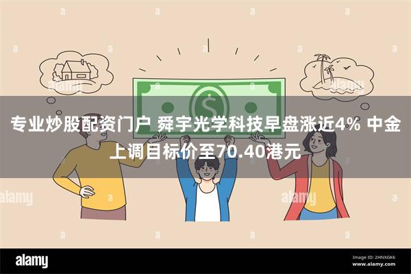 专业炒股配资门户 舜宇光学科技早盘涨近4% 中金上调目标价至70.40港元