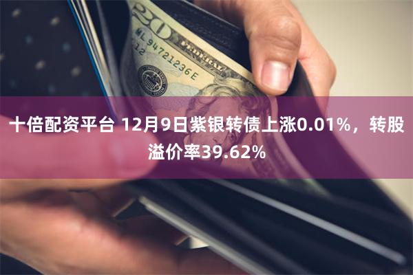 十倍配资平台 12月9日紫银转债上涨0.01%，转股溢价率39.62%