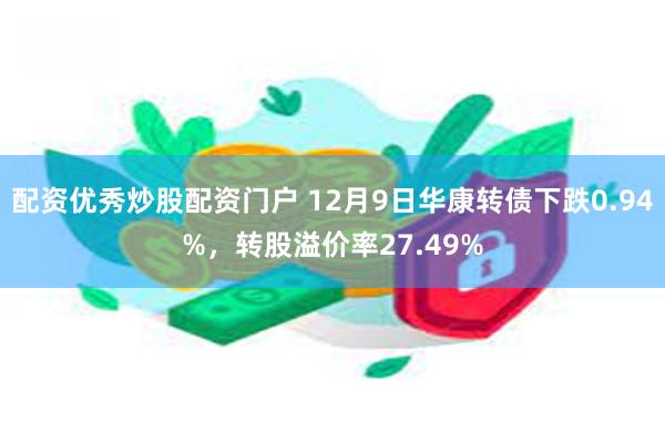 配资优秀炒股配资门户 12月9日华康转债下跌0.94%，转股溢价率27.49%