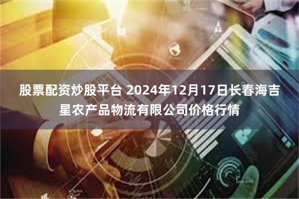 股票配资炒股平台 2024年12月17日长春海吉星农产品物流有限公司价格行情