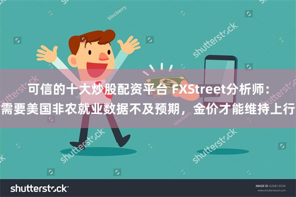 可信的十大炒股配资平台 FXStreet分析师：需要美国非农就业数据不及预期，金价才能维持上行