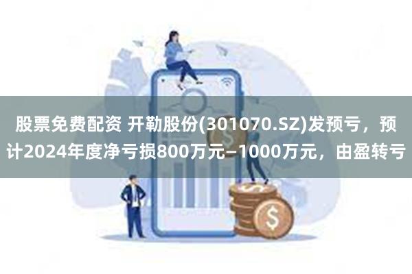 股票免费配资 开勒股份(301070.SZ)发预亏，预计2024年度净亏损800万元—1000万元，由盈转亏