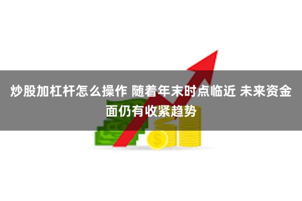 炒股加杠杆怎么操作 随着年末时点临近 未来资金面仍有收紧趋势