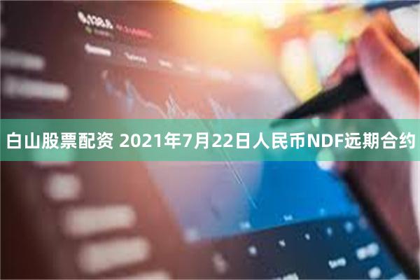 白山股票配资 2021年7月22日人民币NDF远期合约