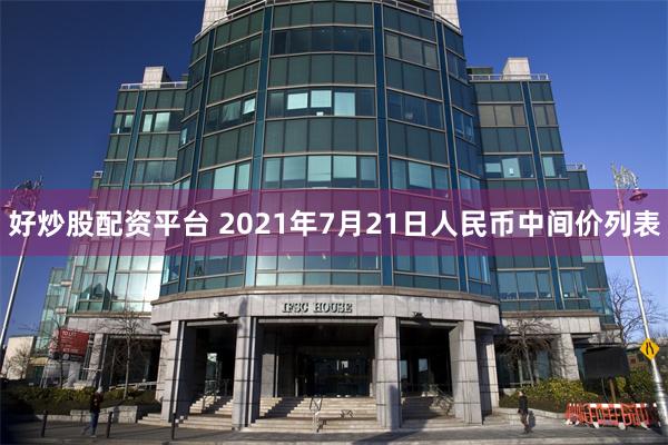 好炒股配资平台 2021年7月21日人民币中间价列表