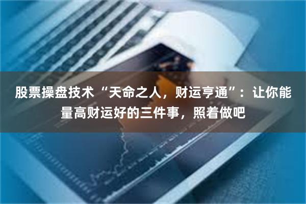 股票操盘技术 “天命之人，财运亨通”：让你能量高财运好的三件事，照着做吧