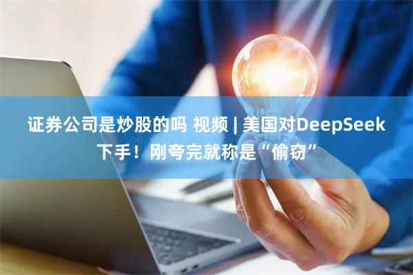 证券公司是炒股的吗 视频 | 美国对DeepSeek下手！刚夸完就称是“偷窃”