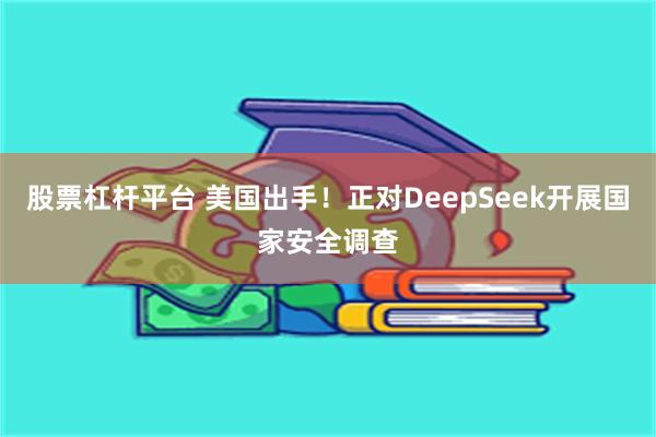 股票杠杆平台 美国出手！正对DeepSeek开展国家安全调查