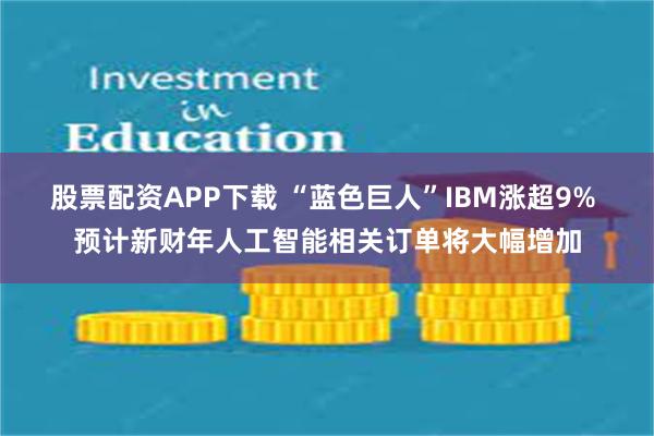 股票配资APP下载 “蓝色巨人”IBM涨超9% 预计新财年人工智能相关订单将大幅增加