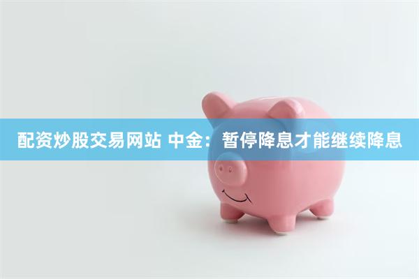 配资炒股交易网站 中金：暂停降息才能继续降息