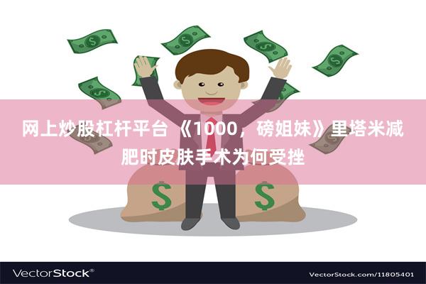 网上炒股杠杆平台 《1000，磅姐妹》里塔米减肥时皮肤手术为何受挫