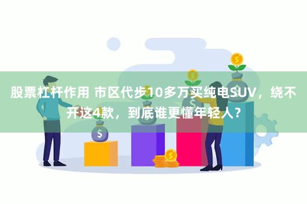 股票杠杆作用 市区代步10多万买纯电SUV，绕不开这4款，到底谁更懂年轻人？