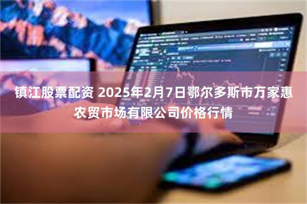 镇江股票配资 2025年2月7日鄂尔多斯市万家惠农贸市场有限公司价格行情