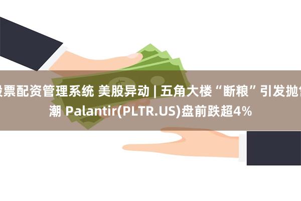 股票配资管理系统 美股异动 | 五角大楼“断粮”引发抛售潮 Palantir(PLTR.US)盘前跌超4%