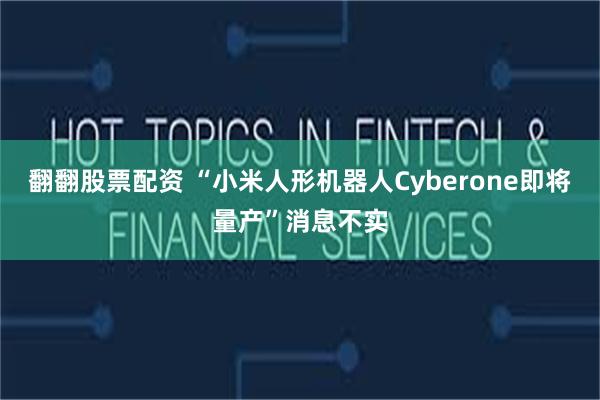 翻翻股票配资 “小米人形机器人Cyberone即将量产”消息不实