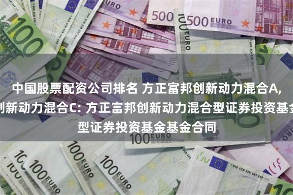 中国股票配资公司排名 方正富邦创新动力混合A,方正富邦创新动力混合C: 方正富邦创新动力混合型证券投资基金基金合同