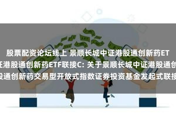 股票配资论坛线上 景顺长城中证港股通创新药ETF联接A,景顺长城中证港股通创新药ETF联接C: 关于景顺长城中证港股通创新药交易型开放式指数证券投资基金发起式联接基金基金合同生效公告